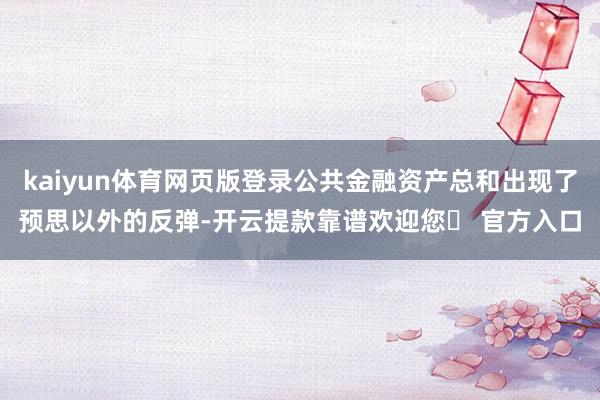 kaiyun体育网页版登录公共金融资产总和出现了预思以外的反弹-开云提款靠谱欢迎您✅ 官方入口