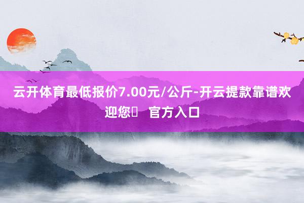 云开体育最低报价7.00元/公斤-开云提款靠谱欢迎您✅ 官方入口
