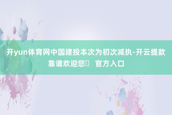 开yun体育网中国建投本次为初次减执-开云提款靠谱欢迎您✅ 官方入口
