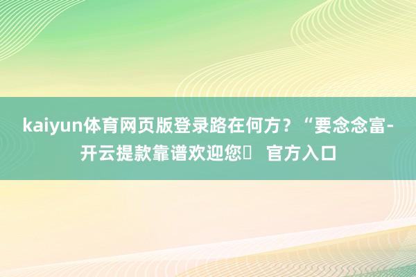 kaiyun体育网页版登录路在何方？“要念念富-开云提款靠谱欢迎您✅ 官方入口