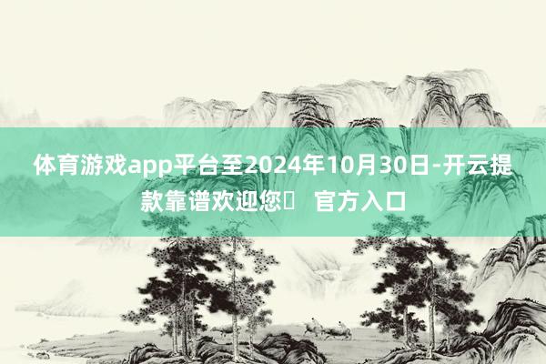体育游戏app平台至2024年10月30日-开云提款靠谱欢迎您✅ 官方入口