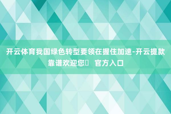 开云体育我国绿色转型要领在握住加速-开云提款靠谱欢迎您✅ 官方入口