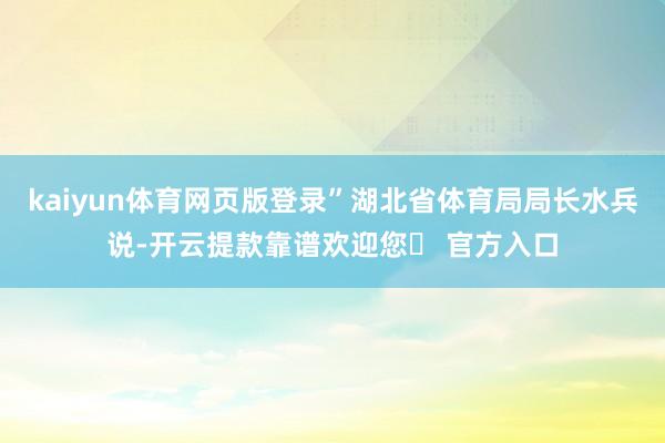 kaiyun体育网页版登录”湖北省体育局局长水兵说-开云提款靠谱欢迎您✅ 官方入口