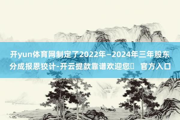 开yun体育网制定了2022年—2024年三年股东分成报恩狡计-开云提款靠谱欢迎您✅ 官方入口