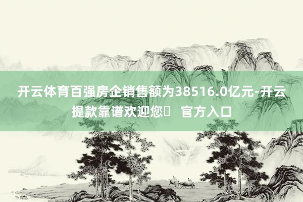 开云体育百强房企销售额为38516.0亿元-开云提款靠谱欢迎您✅ 官方入口
