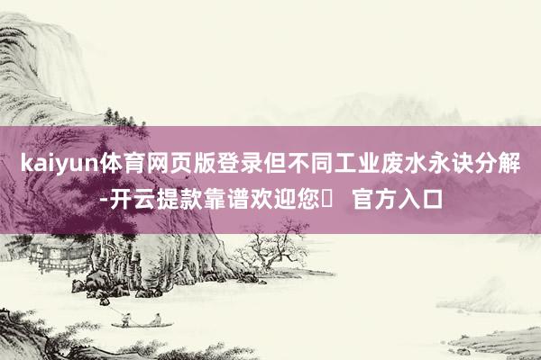 kaiyun体育网页版登录但不同工业废水永诀分解-开云提款靠谱欢迎您✅ 官方入口