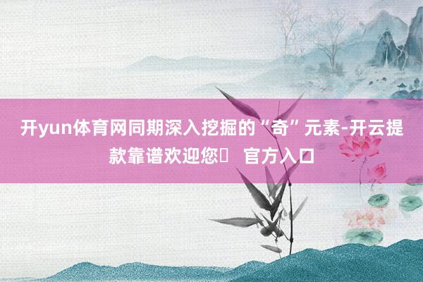开yun体育网同期深入挖掘的“奇”元素-开云提款靠谱欢迎您✅ 官方入口