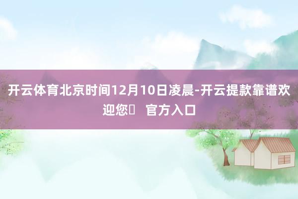 开云体育北京时间12月10日凌晨-开云提款靠谱欢迎您✅ 官方入口