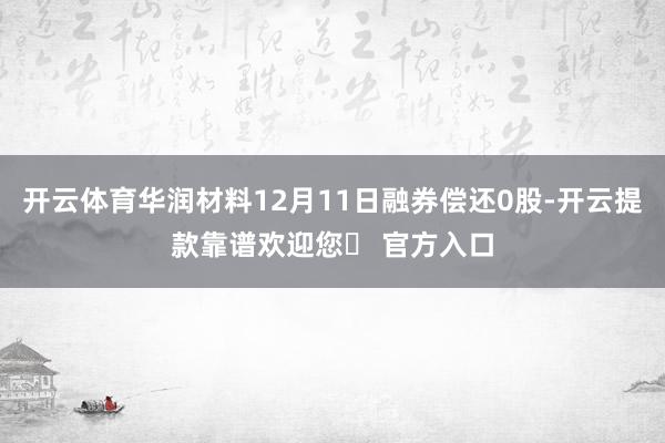 开云体育华润材料12月11日融券偿还0股-开云提款靠谱欢迎您✅ 官方入口