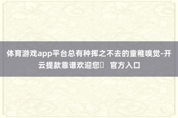 体育游戏app平台总有种挥之不去的童稚嗅觉-开云提款靠谱欢迎您✅ 官方入口