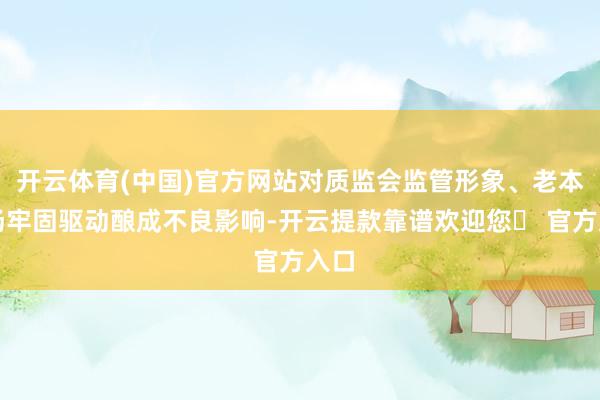 开云体育(中国)官方网站对质监会监管形象、老本商场牢固驱动酿成不良影响-开云提款靠谱欢迎您✅ 官方入口