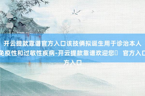 开云提款靠谱官方入口该技俩拟诞生用于诊治本人免疫性和过敏性疾病-开云提款靠谱欢迎您✅ 官方入口