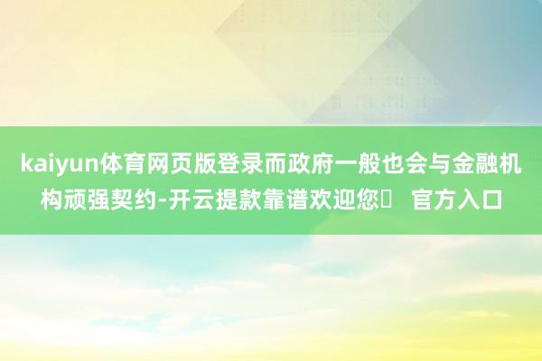 kaiyun体育网页版登录而政府一般也会与金融机构顽强契约-开云提款靠谱欢迎您✅ 官方入口