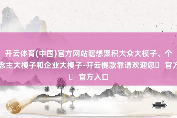 开云体育(中国)官方网站瞎想聚积大众大模子、个东说念主大模子和企业大模子-开云提款靠谱欢迎您✅ 官方入口
