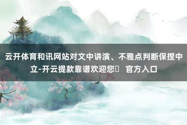 云开体育和讯网站对文中讲演、不雅点判断保捏中立-开云提款靠谱欢迎您✅ 官方入口