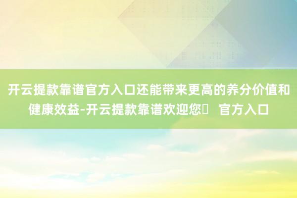 开云提款靠谱官方入口还能带来更高的养分价值和健康效益-开云提款靠谱欢迎您✅ 官方入口