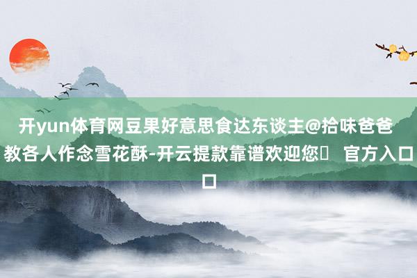 开yun体育网豆果好意思食达东谈主@拾味爸爸 教各人作念雪花酥-开云提款靠谱欢迎您✅ 官方入口
