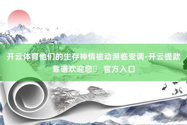 开云体育他们的生存神情被动濒临变调-开云提款靠谱欢迎您✅ 官方入口