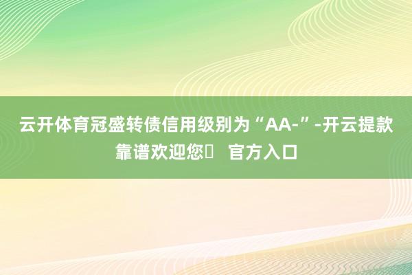 云开体育冠盛转债信用级别为“AA-”-开云提款靠谱欢迎您✅ 官方入口