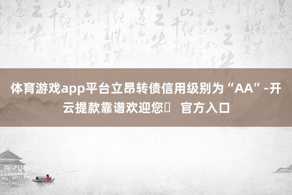 体育游戏app平台立昂转债信用级别为“AA”-开云提款靠谱欢迎您✅ 官方入口