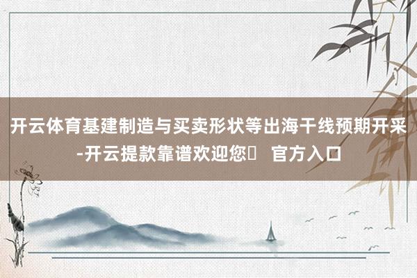开云体育基建制造与买卖形状等出海干线预期开采-开云提款靠谱欢迎您✅ 官方入口