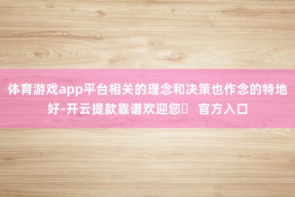 体育游戏app平台相关的理念和决策也作念的特地好-开云提款靠谱欢迎您✅ 官方入口