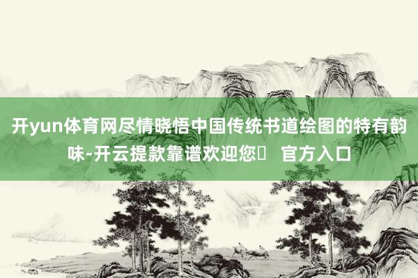 开yun体育网尽情晓悟中国传统书道绘图的特有韵味-开云提款靠谱欢迎您✅ 官方入口