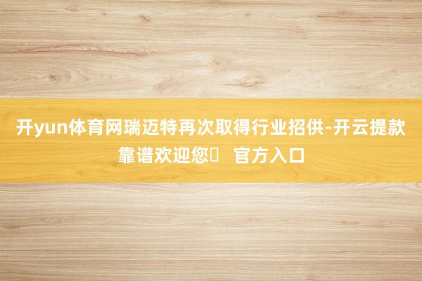 开yun体育网瑞迈特再次取得行业招供-开云提款靠谱欢迎您✅ 官方入口