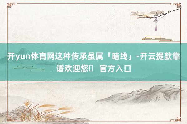 开yun体育网这种传承虽属「暗线」-开云提款靠谱欢迎您✅ 官方入口
