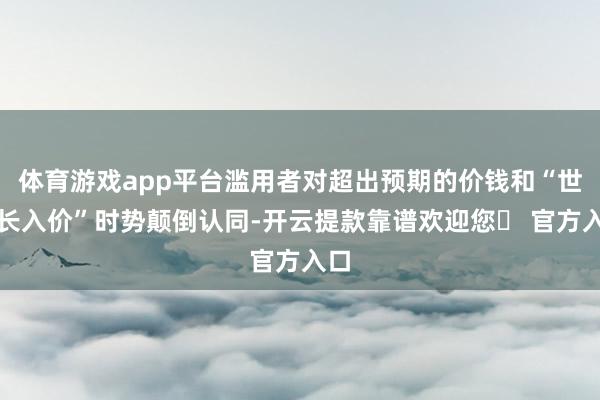 体育游戏app平台滥用者对超出预期的价钱和“世界长入价”时势颠倒认同-开云提款靠谱欢迎您✅ 官方入口
