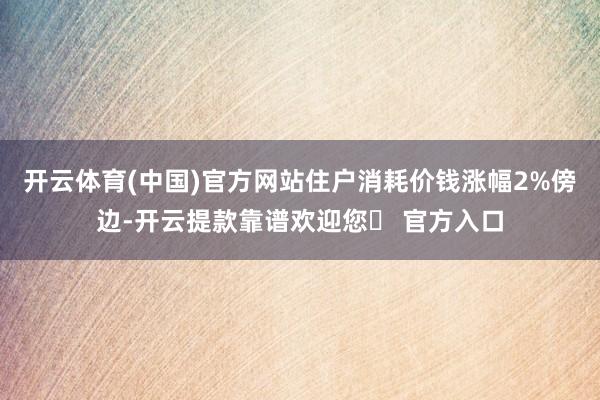 开云体育(中国)官方网站住户消耗价钱涨幅2%傍边-开云提款靠谱欢迎您✅ 官方入口