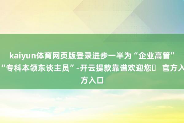 kaiyun体育网页版登录进步一半为“企业高管”和“专科本领东谈主员”-开云提款靠谱欢迎您✅ 官方入口