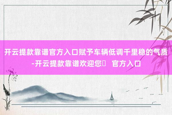 开云提款靠谱官方入口赋予车辆低调千里稳的气质-开云提款靠谱欢迎您✅ 官方入口