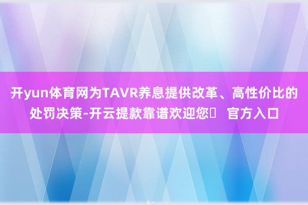 开yun体育网为TAVR养息提供改革、高性价比的处罚决策-开云提款靠谱欢迎您✅ 官方入口