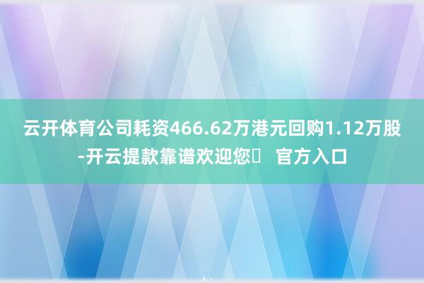 云开体育公司耗资466.62万港元回购1.12万股-开云提款靠谱欢迎您✅ 官方入口