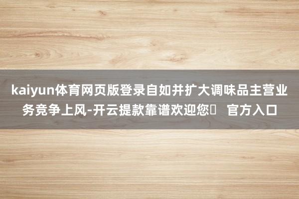 kaiyun体育网页版登录自如并扩大调味品主营业务竞争上风-开云提款靠谱欢迎您✅ 官方入口