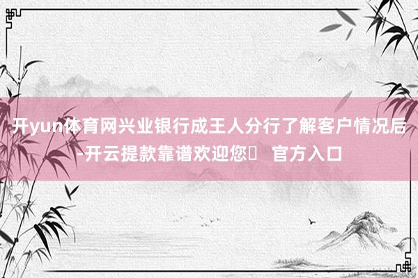 开yun体育网兴业银行成王人分行了解客户情况后-开云提款靠谱欢迎您✅ 官方入口