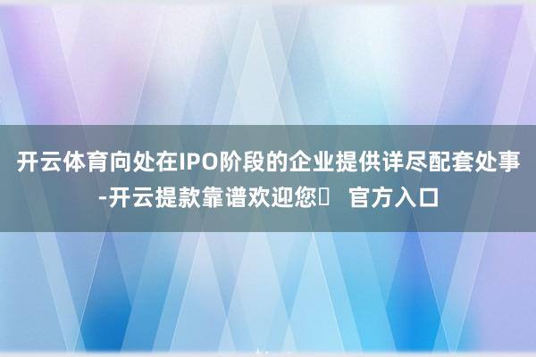 开云体育向处在IPO阶段的企业提供详尽配套处事-开云提款靠谱欢迎您✅ 官方入口