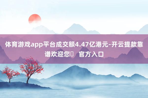 体育游戏app平台成交额4.47亿港元-开云提款靠谱欢迎您✅ 官方入口
