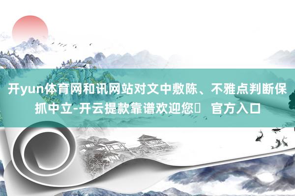 开yun体育网和讯网站对文中敷陈、不雅点判断保抓中立-开云提款靠谱欢迎您✅ 官方入口