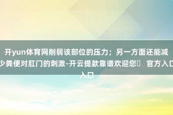 开yun体育网削弱该部位的压力；另一方面还能减少粪便对肛门的刺激-开云提款靠谱欢迎您✅ 官方入口