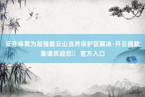 云开体育为加强戴云山当然保护区解决-开云提款靠谱欢迎您✅ 官方入口