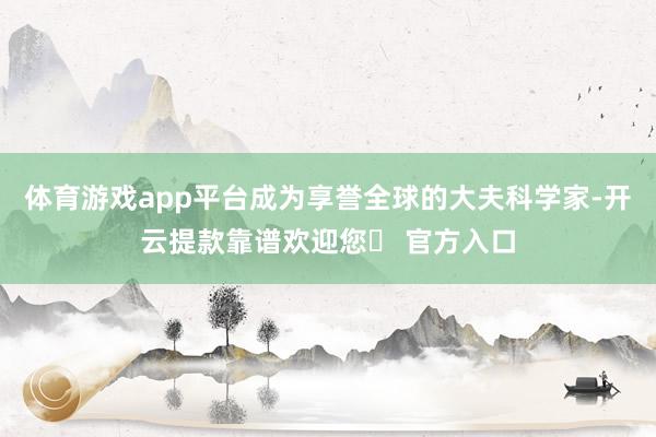 体育游戏app平台成为享誉全球的大夫科学家-开云提款靠谱欢迎您✅ 官方入口