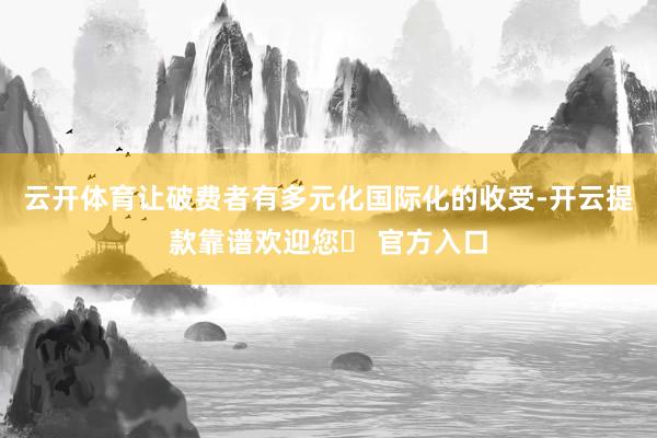 云开体育让破费者有多元化国际化的收受-开云提款靠谱欢迎您✅ 官方入口