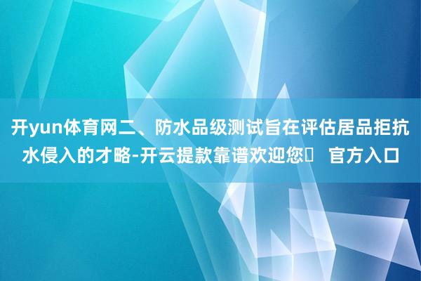 开yun体育网二、防水品级测试旨在评估居品拒抗水侵入的才略-开云提款靠谱欢迎您✅ 官方入口