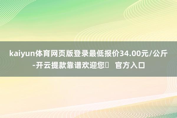 kaiyun体育网页版登录最低报价34.00元/公斤-开云提款靠谱欢迎您✅ 官方入口
