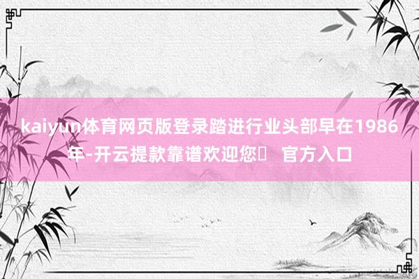 kaiyun体育网页版登录踏进行业头部早在1986年-开云提款靠谱欢迎您✅ 官方入口