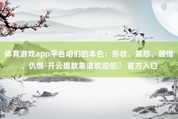 体育游戏app平台咱们的本色：形状、震怒、顾惜、仇恨-开云提款靠谱欢迎您✅ 官方入口