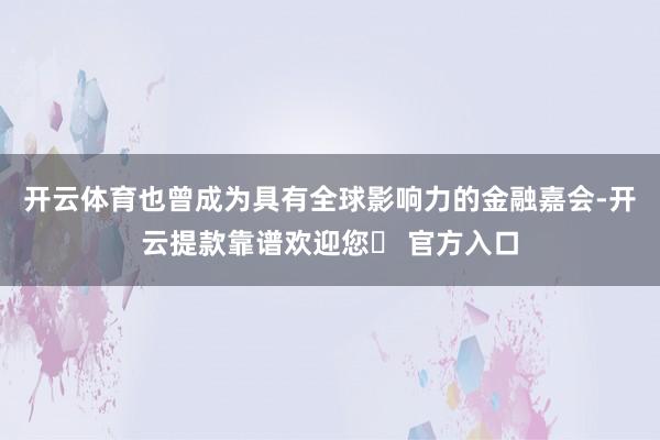 开云体育也曾成为具有全球影响力的金融嘉会-开云提款靠谱欢迎您✅ 官方入口