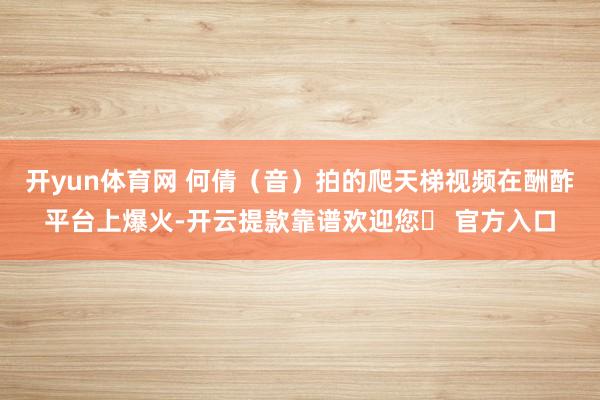 开yun体育网 何倩（音）拍的爬天梯视频在酬酢平台上爆火-开云提款靠谱欢迎您✅ 官方入口